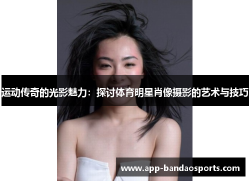 运动传奇的光影魅力：探讨体育明星肖像摄影的艺术与技巧