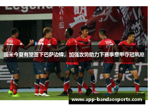 国米今夏有望签下巴萨边锋，加强攻势助力下赛季意甲夺冠夙愿