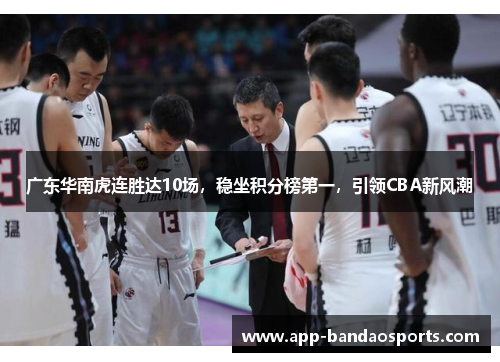 广东华南虎连胜达10场，稳坐积分榜第一，引领CBA新风潮
